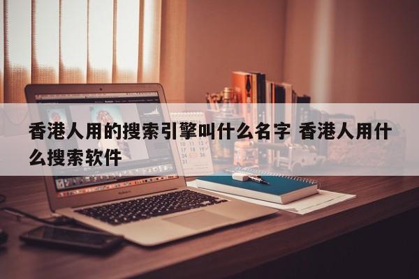 香港人用的搜索引擎叫什么名字 香港人用什么搜索软件