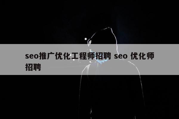 seo推广优化工程师招聘 seo 优化师招聘