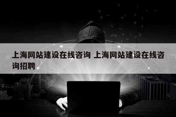 上海网站建设在线咨询 上海网站建设在线咨询招聘