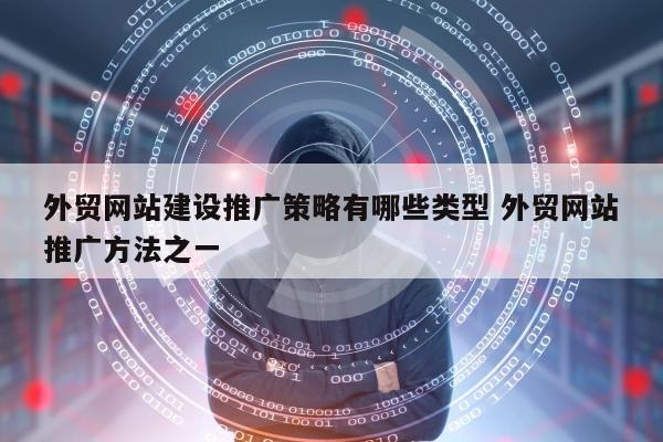 外贸网站建设推广策略有哪些类型 外贸网站推广方法之一