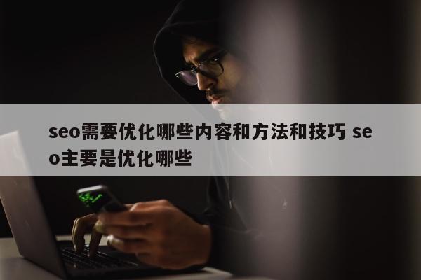 seo需要优化哪些内容和方法和技巧 seo主要是优化哪些