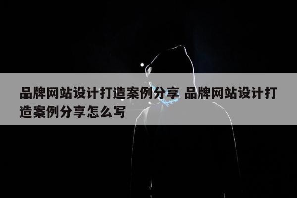 品牌网站设计打造案例分享 品牌网站设计打造案例分享怎么写