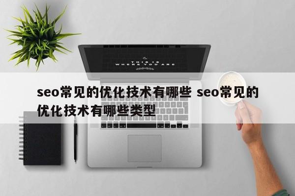 seo常见的优化技术有哪些 seo常见的优化技术有哪些类型