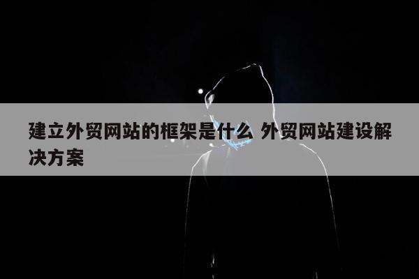 建立外贸网站的框架是什么 外贸网站建设解决方案