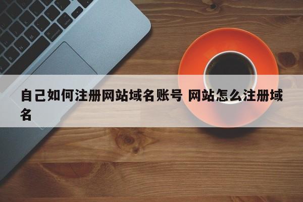 自己如何注册网站域名账号 网站怎么注册域名