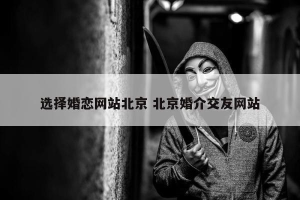 选择婚恋网站北京 北京婚介交友网站