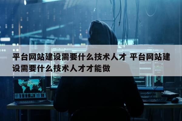 平台网站建设需要什么技术人才 平台网站建设需要什么技术人才才能做