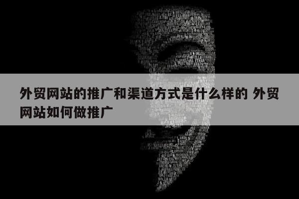 外贸网站的推广和渠道方式是什么样的 外贸网站如何做推广