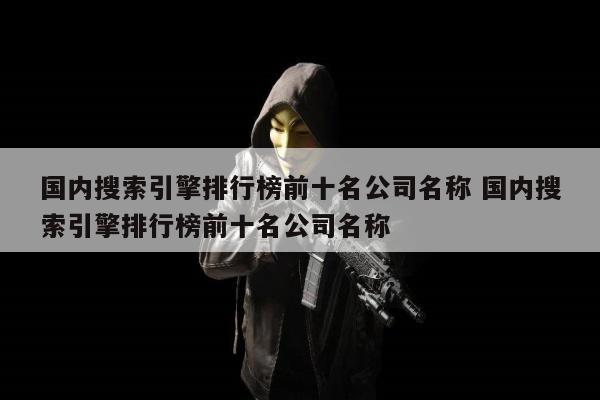 国内搜索引擎排行榜前十名公司名称 国内搜索引擎排行榜前十名公司名称