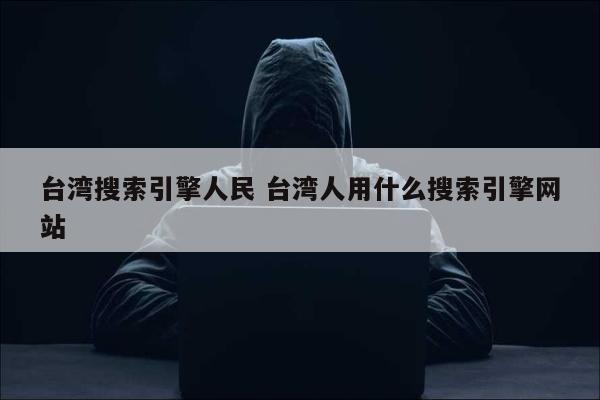 台湾搜索引擎人民 台湾人用什么搜索引擎网站