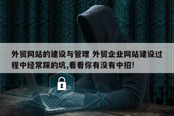 外贸网站的建设与管理 外贸企业网站建设过程中经常踩的坑,看看你有没有中招!