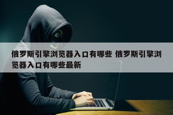 俄罗斯引擎浏览器入口有哪些 俄罗斯引擎浏览器入口有哪些最新