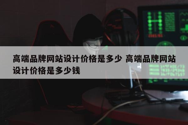 高端品牌网站设计价格是多少 高端品牌网站设计价格是多少钱