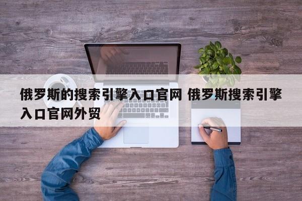 俄罗斯的搜索引擎入口官网 俄罗斯搜索引擎入口官网外贸