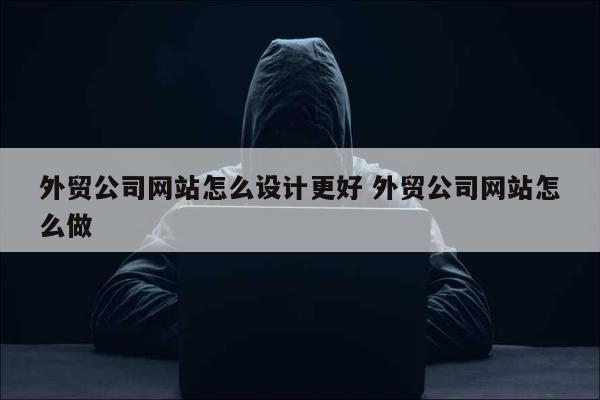 外贸公司网站怎么设计更好 外贸公司网站怎么做