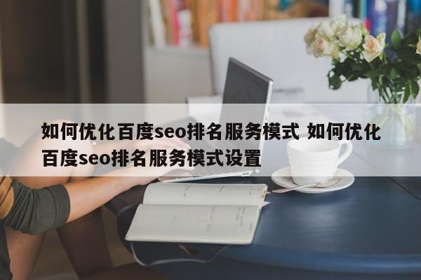 如何优化百度seo排名服务模式 如何优化百度seo排名服务模式设置