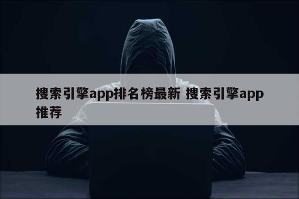 搜索引擎app排名榜最新 搜索引擎app推荐