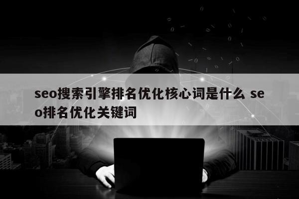 seo搜索引擎排名优化核心词是什么 seo排名优化关键词