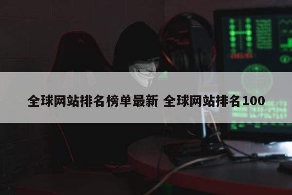 全球网站排名榜单最新 全球网站排名100