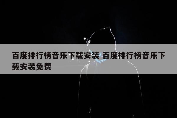 百度排行榜音乐下载安装 百度排行榜音乐下载安装免费