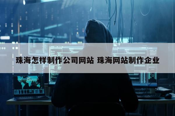 珠海怎样制作公司网站 珠海网站制作企业