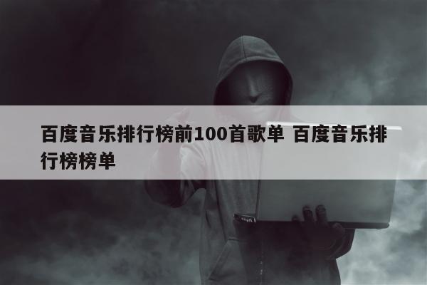 百度音乐排行榜前100首歌单 百度音乐排行榜榜单