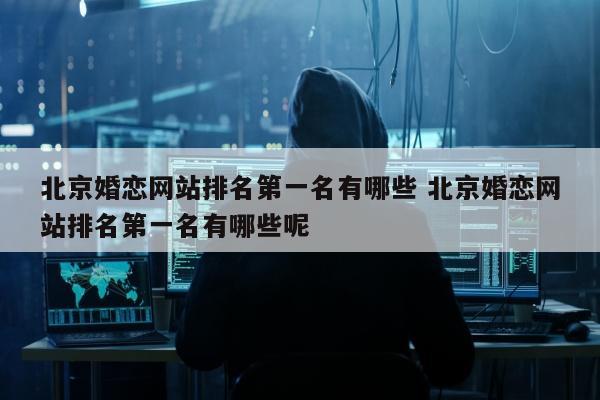 北京婚恋网站排名第一名有哪些 北京婚恋网站排名第一名有哪些呢