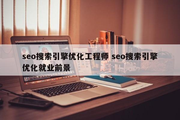 seo搜索引擎优化工程师 seo搜索引擎优化就业前景