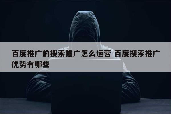 百度推广的搜索推广怎么运营 百度搜索推广优势有哪些