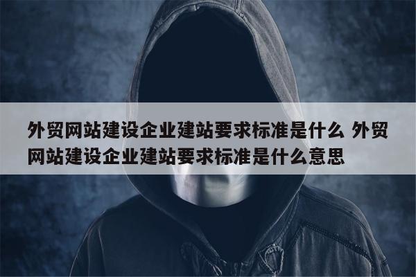 外贸网站建设企业建站要求标准是什么 外贸网站建设企业建站要求标准是什么意思