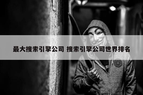 最大搜索引擎公司 搜索引擎公司世界排名