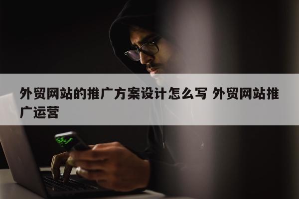 外贸网站的推广方案设计怎么写 外贸网站推广运营