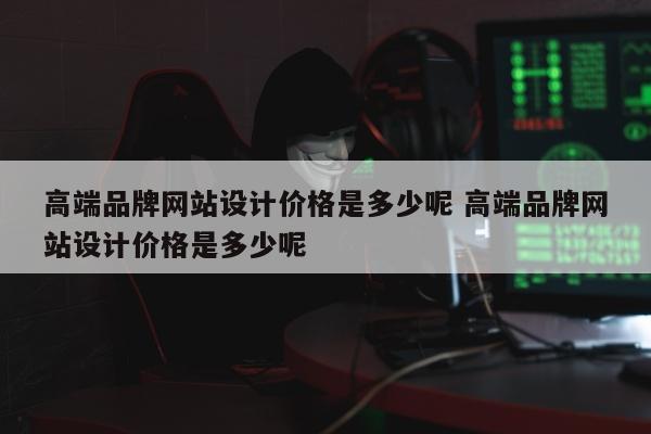 高端品牌网站设计价格是多少呢 高端品牌网站设计价格是多少呢