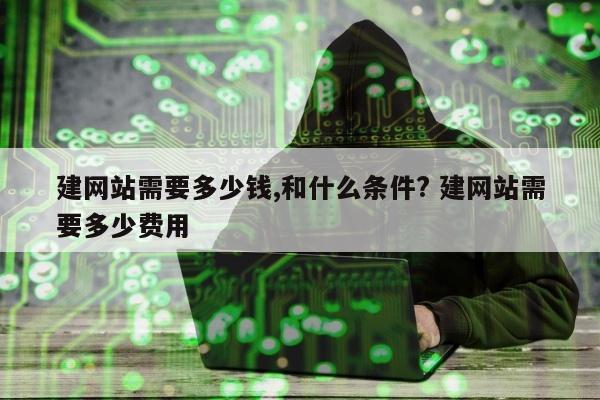 建网站需要多少钱,和什么条件? 建网站需要多少费用