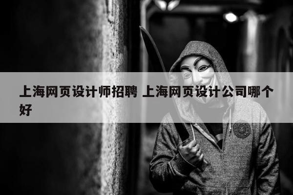 上海网页设计师招聘 上海网页设计公司哪个好