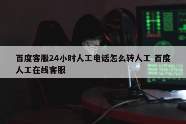 百度客服24小时人工电话怎么转人工 百度人工在线客服