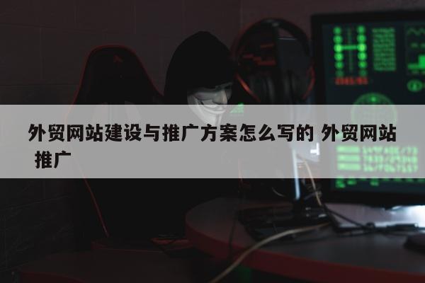 外贸网站建设与推广方案怎么写的 外贸网站 推广