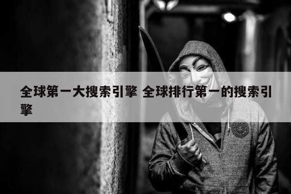 全球第一大搜索引擎 全球排行第一的搜索引擎