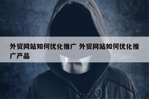 外贸网站如何优化推广 外贸网站如何优化推广产品