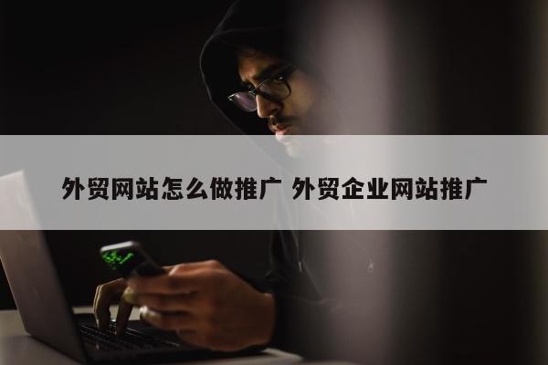 外贸网站怎么做推广 外贸企业网站推广