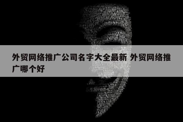 外贸网络推广公司名字大全最新 外贸网络推广哪个好