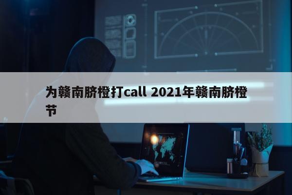 为赣南脐橙打call 2021年赣南脐橙节