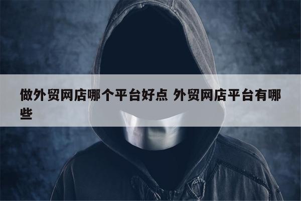 做外贸网店哪个平台好点 外贸网店平台有哪些