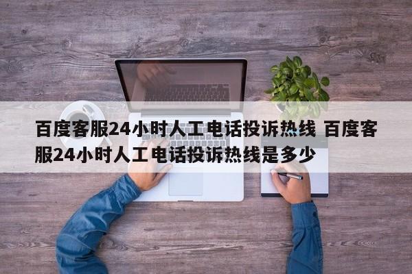 百度客服24小时人工电话投诉热线 百度客服24小时人工电话投诉热线是多少