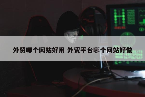 外贸哪个网站好用 外贸平台哪个网站好做