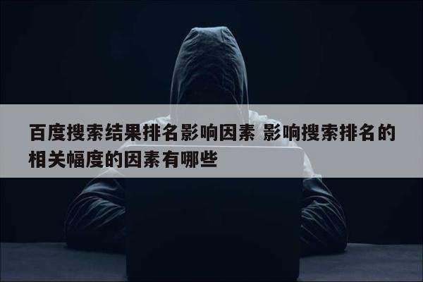 百度搜索结果排名影响因素 影响搜索排名的相关幅度的因素有哪些