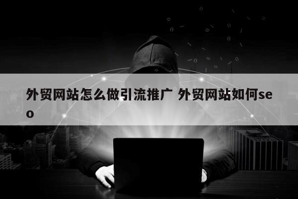 外贸网站怎么做引流推广 外贸网站如何seo