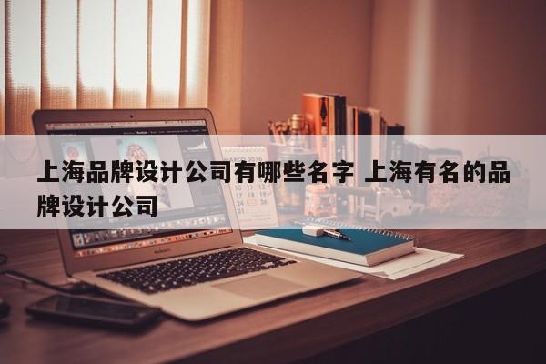 上海品牌设计公司有哪些名字 上海有名的品牌设计公司