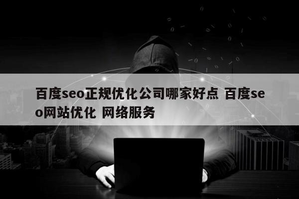 百度seo正规优化公司哪家好点 百度seo网站优化 网络服务