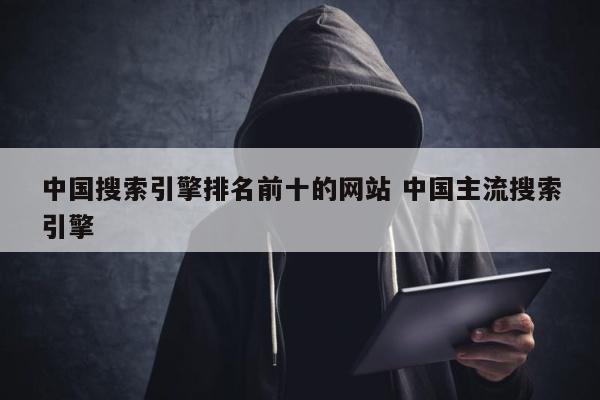 中国搜索引擎排名前十的网站 中国主流搜索引擎